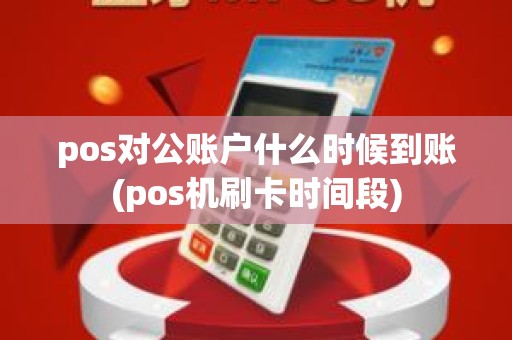 pos对公账户什么时候到账(pos机刷卡时间段)