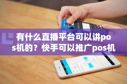 有什么直播平台可以讲pos机的？快手可以推广pos机么