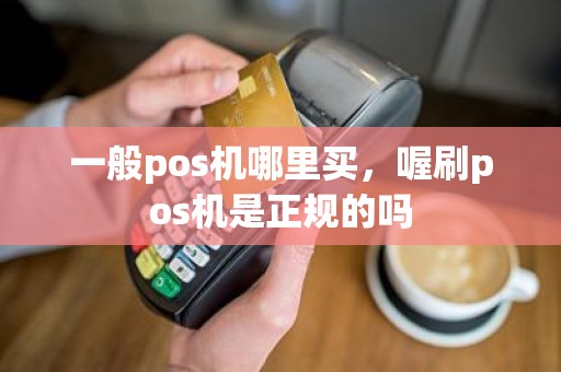 一般pos机哪里买，喔刷pos机是正规的吗