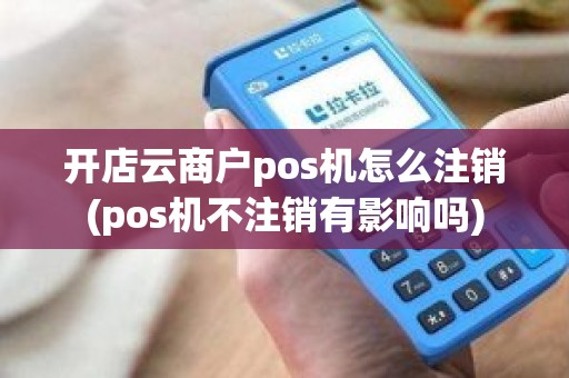 开店云商户pos机怎么注销(pos机不注销有影响吗)