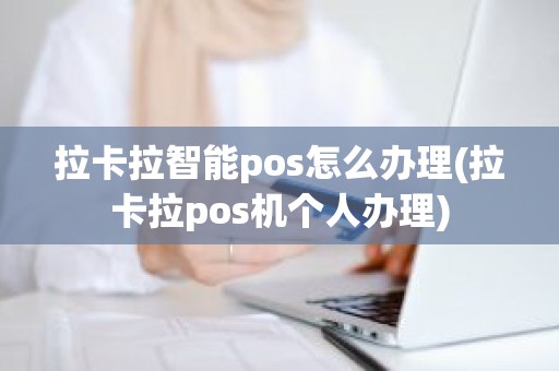 拉卡拉智能pos怎么办理(拉卡拉pos机个人办理)