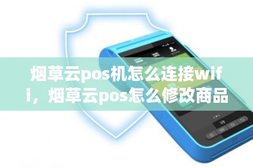 烟草云pos机怎么连接wifi，烟草云pos怎么修改商品价格