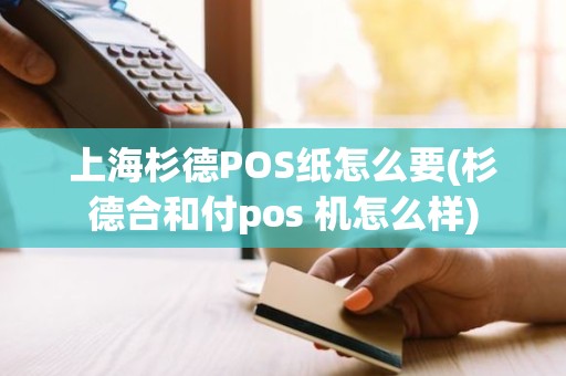 上海杉德POS纸怎么要(杉德合和付pos 机怎么样)