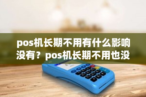 pos机长期不用有什么影响没有？pos机长期不用也没注销会怎么样