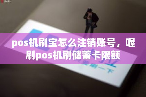 pos机刷宝怎么注销账号，喔刷pos机刷储蓄卡限额