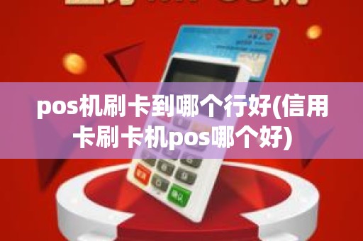 pos机刷卡到哪个行好(信用卡刷卡机pos哪个好)