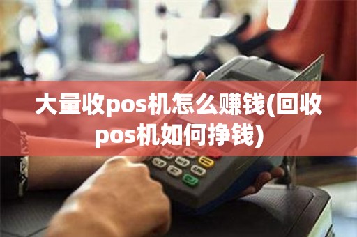 大量收pos机怎么赚钱(回收pos机如何挣钱)