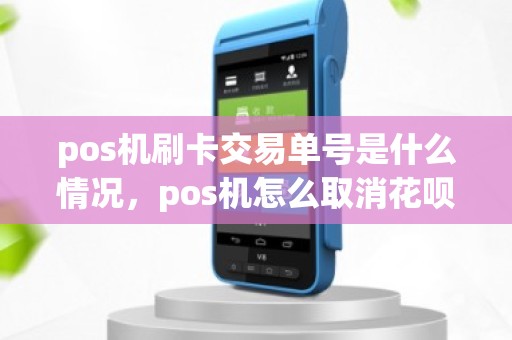 pos机刷卡交易单号是什么情况，pos机怎么取消花呗的一笔交易