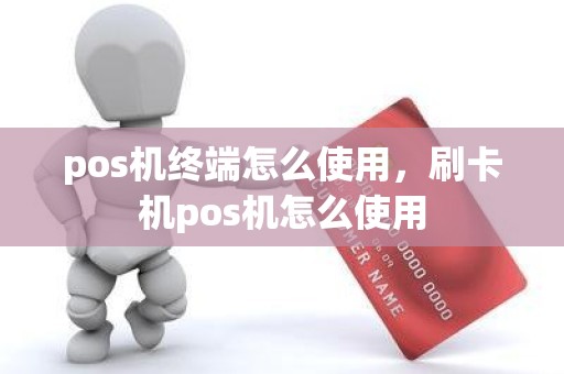 pos机终端怎么使用，刷卡机pos机怎么使用