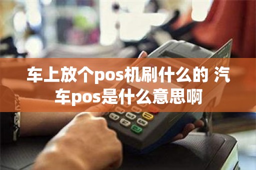 车上放个pos机刷什么的 汽车pos是什么意思啊