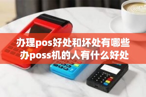 办理pos好处和坏处有哪些 办poss机的人有什么好处