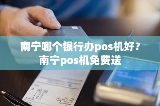 南宁哪个银行办pos机好？南宁pos机免费送