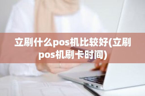 立刷什么pos机比较好(立刷pos机刷卡时间)