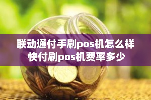 联动通付手刷pos机怎么样 快付刷pos机费率多少