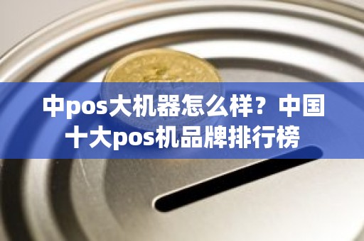 中pos大机器怎么样？中国十大pos机品牌排行榜