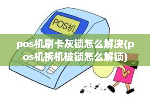 pos机刷卡灰锁怎么解决(pos机拆机被锁怎么解锁)