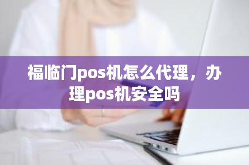 福临门pos机怎么代理，办理pos机安全吗