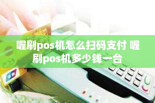 喔刷pos机怎么扫码支付 喔刷pos机多少钱一台