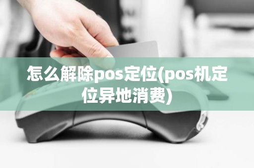 怎么解除pos定位(pos机定位异地消费)