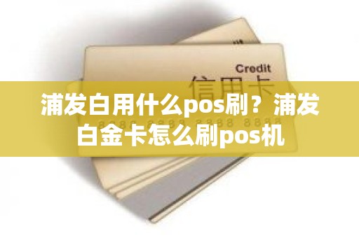 浦发白用什么pos刷？浦发白金卡怎么刷pos机