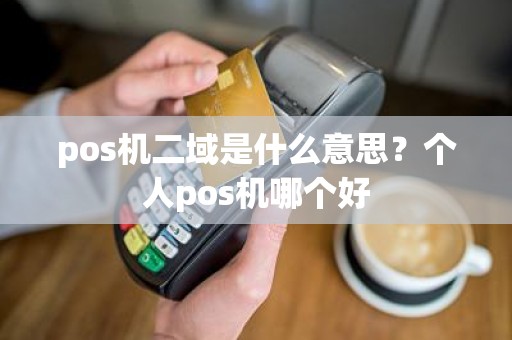 pos机二域是什么意思？个人pos机哪个好