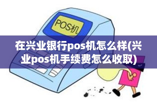 在兴业银行pos机怎么样(兴业pos机手续费怎么收取)