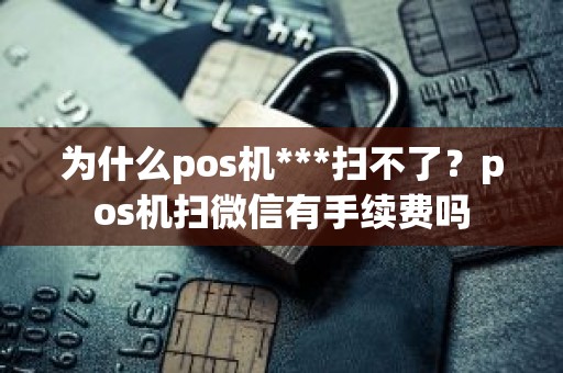 为什么pos机***扫不了？pos机扫微信有手续费吗