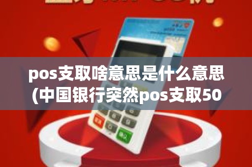 pos支取啥意思是什么意思(中国银行突然pos支取50)