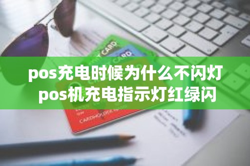 pos充电时候为什么不闪灯 pos机充电指示灯红绿闪