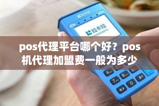 pos代理平台哪个好？pos机代理加盟费一般为多少