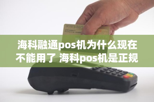 海科融通pos机为什么现在不能用了 海科pos机是正规的吗