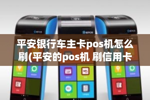 平安银行车主卡pos机怎么刷(平安的pos机 刷信用卡几个点)