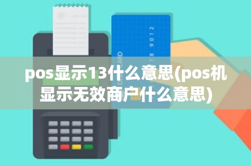 pos显示13什么意思(pos机显示无效商户什么意思)