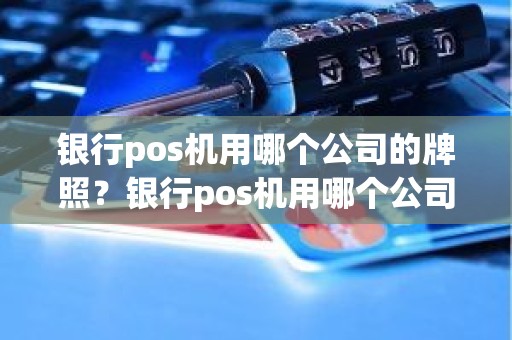 银行pos机用哪个公司的牌照？银行pos机用哪个公司的牌照