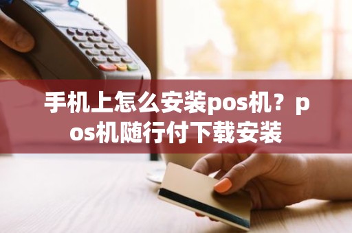 手机上怎么安装pos机？pos机随行付下载安装