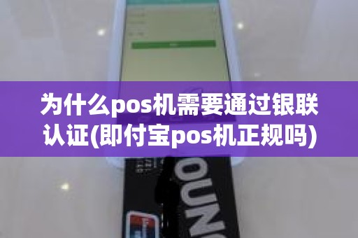 为什么pos机需要通过银联认证(即付宝pos机正规吗)