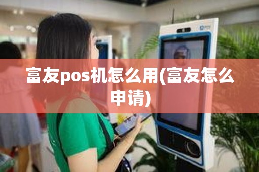 富友pos机怎么用(富友怎么申请)