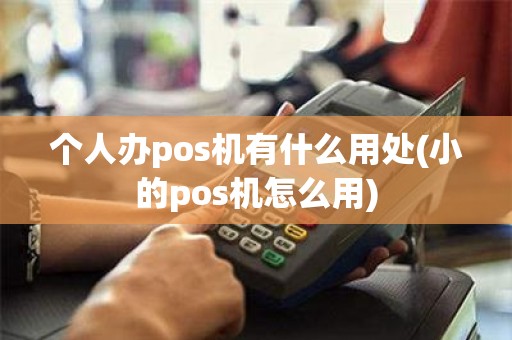 个人办pos机有什么用处(小的pos机怎么用)