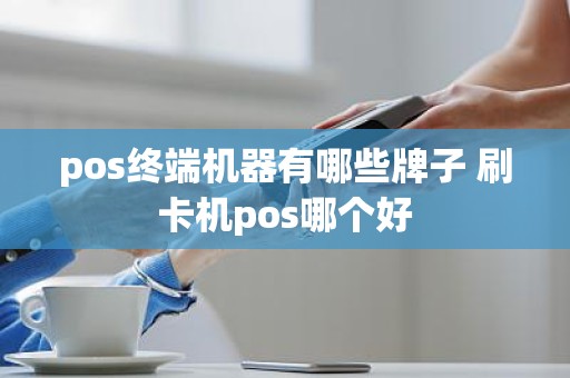 pos终端机器有哪些牌子 刷卡机pos哪个好