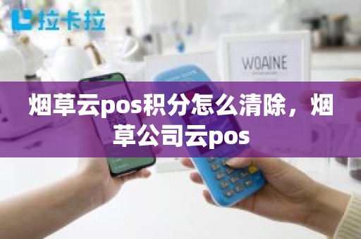 烟草云pos积分怎么清除，烟草公司云pos