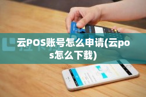 云POS账号怎么申请(云pos怎么下载)