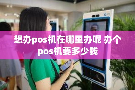 想办pos机在哪里办呢 办个pos机要多少钱