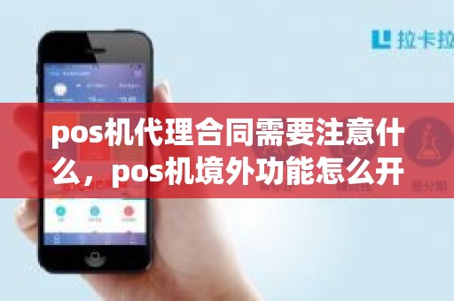 pos机代理合同需要注意什么，pos机境外功能怎么开通