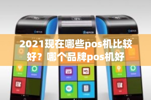 2021现在哪些pos机比较好？哪个品牌pos机好