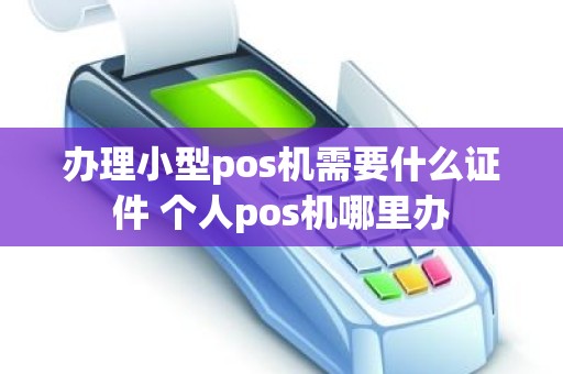 办理小型pos机需要什么证件 个人pos机哪里办