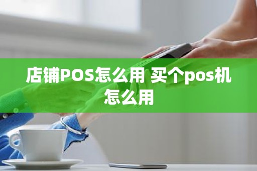 店铺POS怎么用 买个pos机怎么用