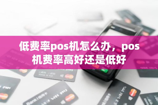 低费率pos机怎么办，pos机费率高好还是低好