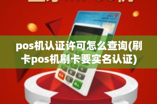 pos机认证许可怎么查询(刷卡pos机刷卡要实名认证)