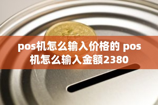 pos机怎么输入价格的 pos机怎么输入金额2380