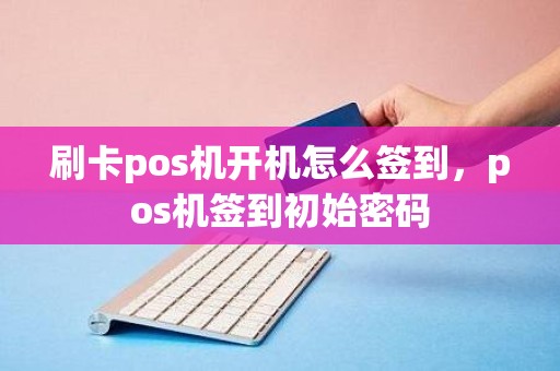 刷卡pos机开机怎么签到，pos机签到初始密码